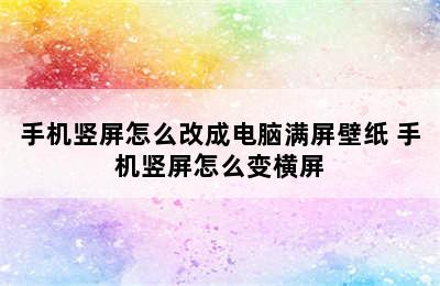 手机竖屏怎么改成电脑满屏壁纸 手机竖屏怎么变横屏